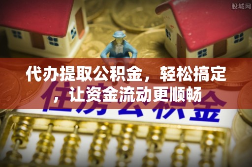 太康代办提取公积金，轻松搞定，让资金流动更顺畅