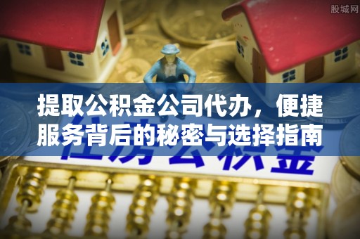 太康提取公积金公司代办，便捷服务背后的秘密与选择指南