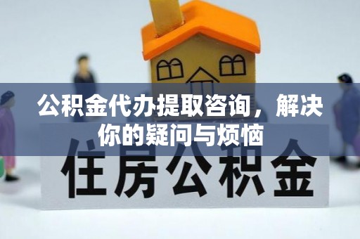 太康公积金代办提取咨询，解决你的疑问与烦恼