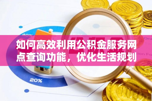 太康如何高效利用公积金服务网点查询功能，优化生活规划