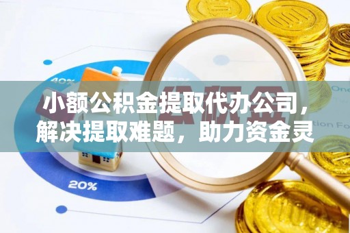 太康小额公积金提取代办公司，解决提取难题，助力资金灵活使用