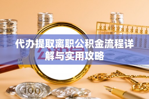 太康代办提取离职公积金流程详解与实用攻略