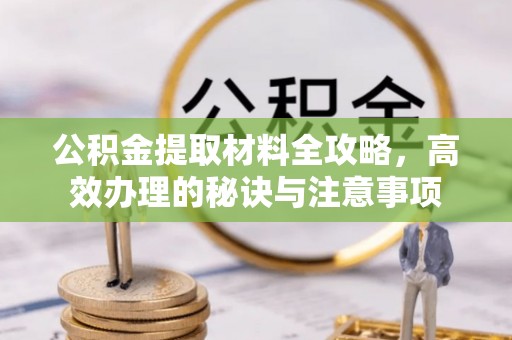 太康公积金提取材料全攻略，高效办理的秘诀与注意事项
