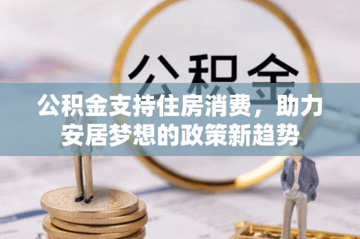 太康公积金支持住房消费，助力安居梦想的政策新趋势