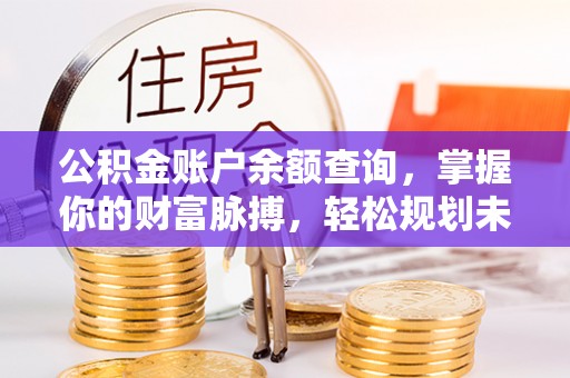 太康公积金账户余额查询，掌握你的财富脉搏，轻松规划未来