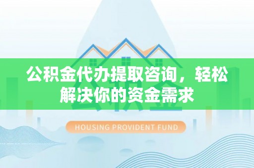 太康公积金代办提取咨询，轻松解决你的资金需求