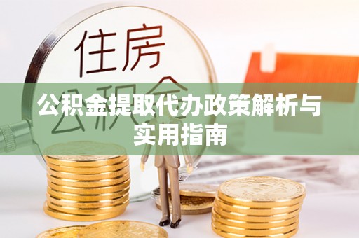 太康公积金提取代办政策解析与实用指南