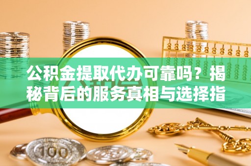 太康公积金提取代办可靠吗？揭秘背后的服务真相与选择指南