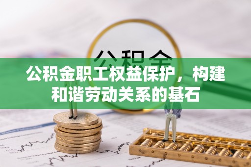 太康公积金职工权益保护，构建和谐劳动关系的基石