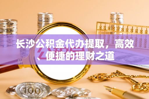 太康长沙公积金代办提取，高效、便捷的理财之道