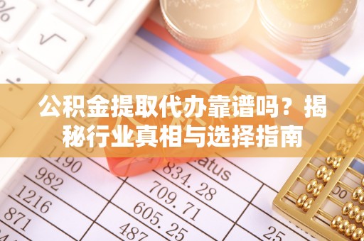太康公积金提取代办靠谱吗？揭秘行业真相与选择指南