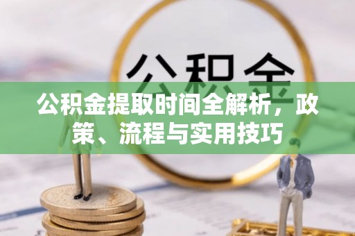 太康公积金提取时间全解析，政策、流程与实用技巧