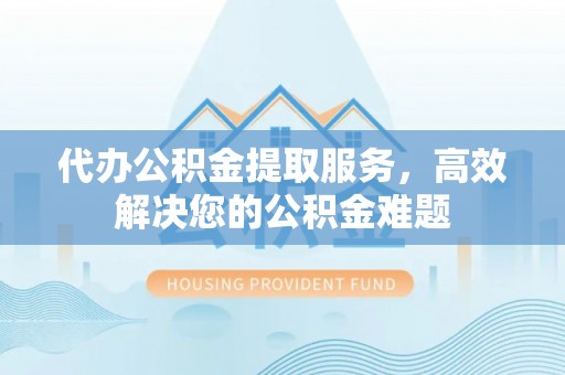 太康代办公积金提取服务，高效解决您的公积金难题