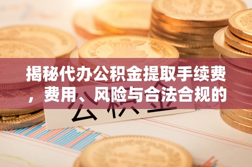 太康揭秘代办公积金提取手续费，费用、风险与合法合规的全解析