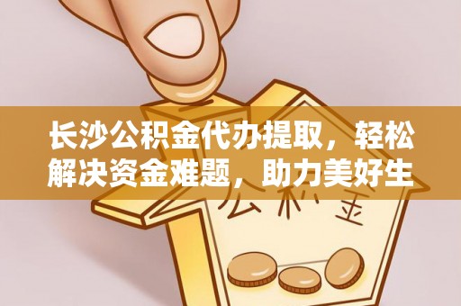 太康长沙公积金代办提取，轻松解决资金难题，助力美好生活