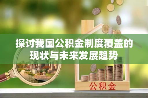 太康探讨我国公积金制度覆盖的现状与未来发展趋势
