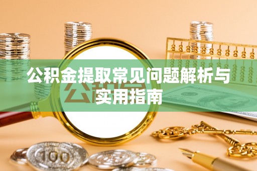 太康公积金提取常见问题解析与实用指南