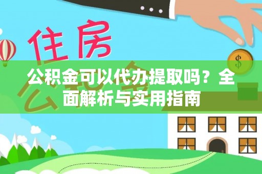 太康公积金可以代办提取吗？全面解析与实用指南