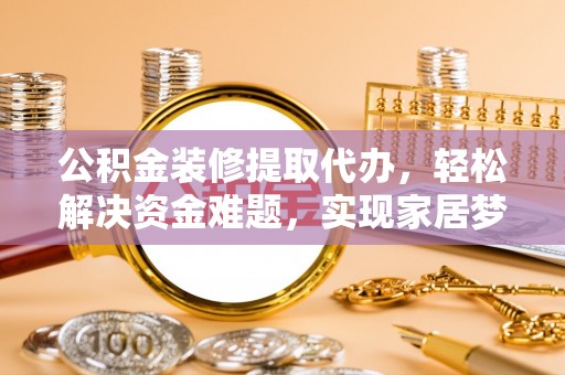太康公积金装修提取代办，轻松解决资金难题，实现家居梦想