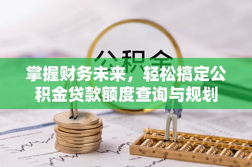 太康掌握财务未来，轻松搞定公积金贷款额度查询与规划
