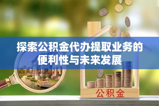 太康探索公积金代办提取业务的便利性与未来发展