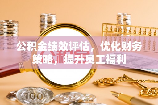太康公积金绩效评估，优化财务策略，提升员工福利