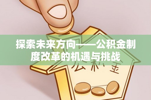太康探索未来方向——公积金制度改革的机遇与挑战