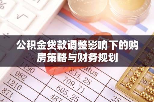 太康公积金贷款调整影响下的购房策略与财务规划