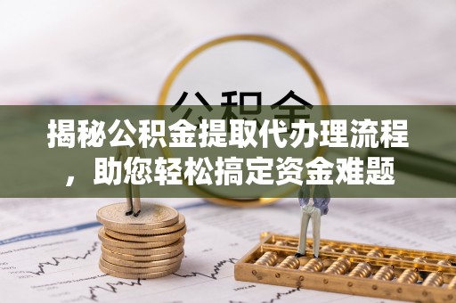太康揭秘公积金提取代办理流程，助您轻松搞定资金难题