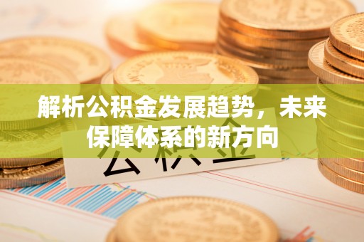 太康解析公积金发展趋势，未来保障体系的新方向