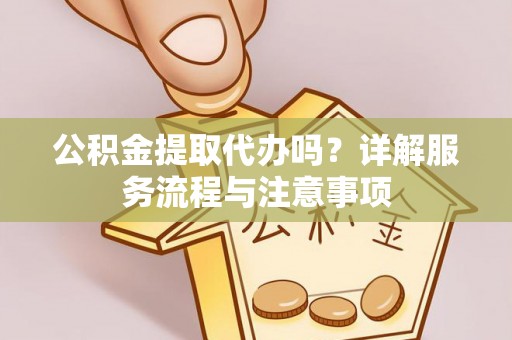 太康公积金提取代办吗？详解服务流程与注意事项