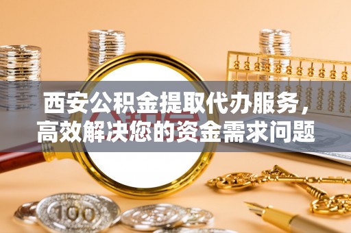 太康西安公积金提取代办服务，高效解决您的资金需求问题
