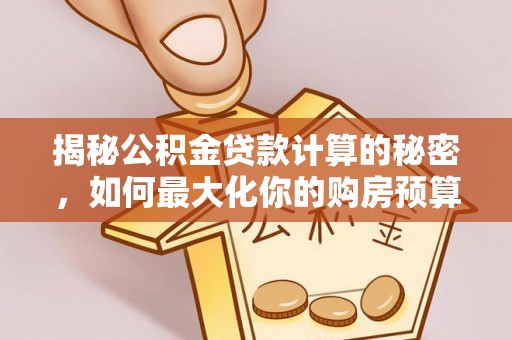 太康揭秘公积金贷款计算的秘密，如何最大化你的购房预算
