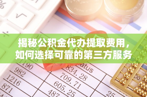 太康揭秘公积金代办提取费用，如何选择可靠的第三方服务
