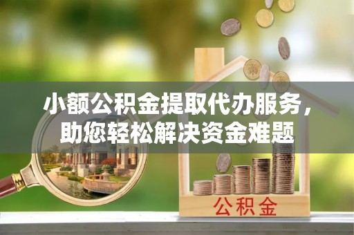 太康小额公积金提取代办服务，助您轻松解决资金难题