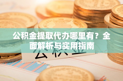 太康公积金提取代办哪里有？全面解析与实用指南