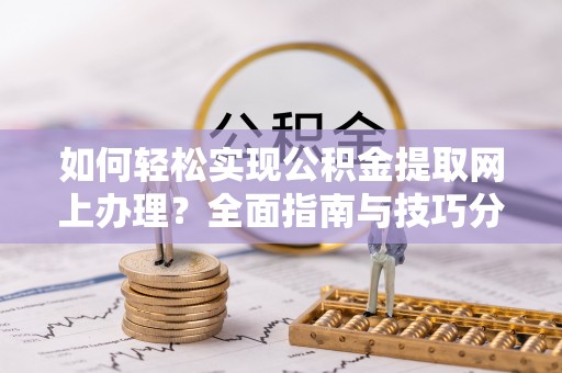 太康如何轻松实现公积金提取网上办理？全面指南与技巧分享