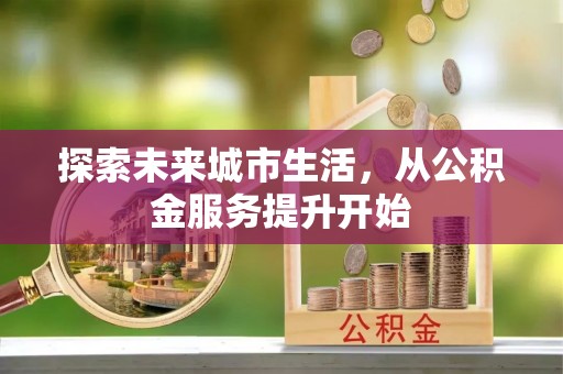 太康探索未来城市生活，从公积金服务提升开始