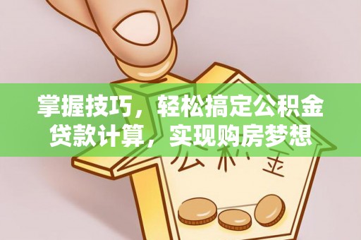 太康掌握技巧，轻松搞定公积金贷款计算，实现购房梦想