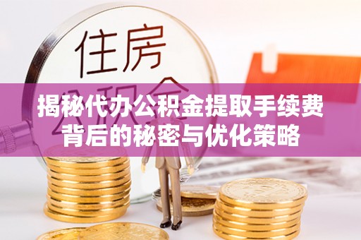 太康揭秘代办公积金提取手续费背后的秘密与优化策略