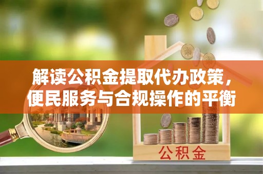 太康解读公积金提取代办政策，便民服务与合规操作的平衡之道
