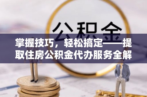 太康掌握技巧，轻松搞定——提取住房公积金代办服务全解析