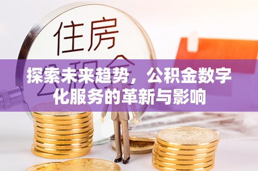 太康探索未来趋势，公积金数字化服务的革新与影响