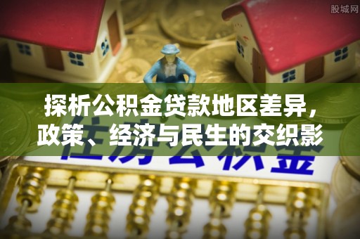 太康探析公积金贷款地区差异，政策、经济与民生的交织影响