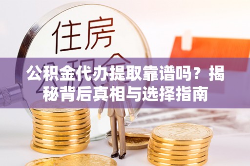 太康公积金代办提取靠谱吗？揭秘背后真相与选择指南