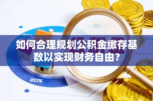 太康如何合理规划公积金缴存基数以实现财务自由？