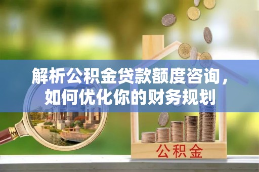太康解析公积金贷款额度咨询，如何优化你的财务规划