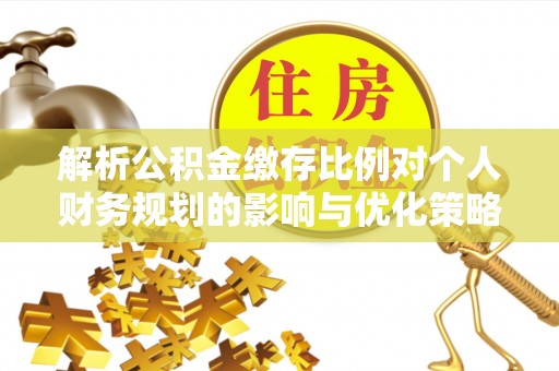 太康解析公积金缴存比例对个人财务规划的影响与优化策略