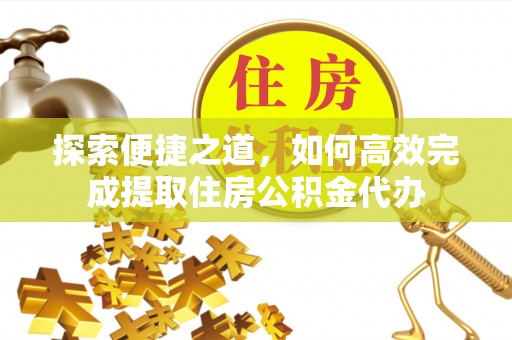 太康探索便捷之道，如何高效完成提取住房公积金代办