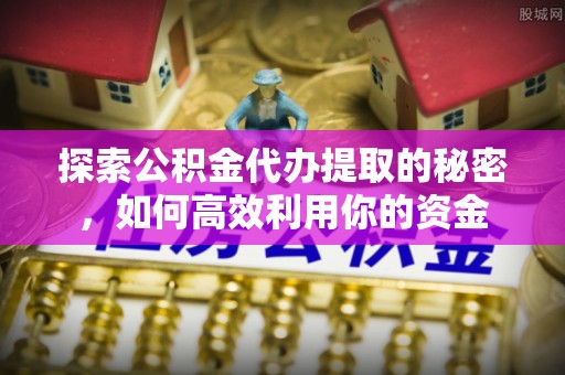 太康探索公积金代办提取的秘密，如何高效利用你的资金